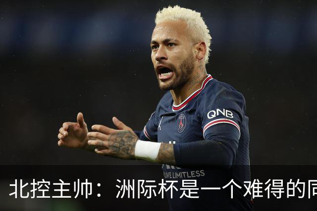 北控主帅：洲际杯是一个难得的同高手过招的机会 我们要珍惜