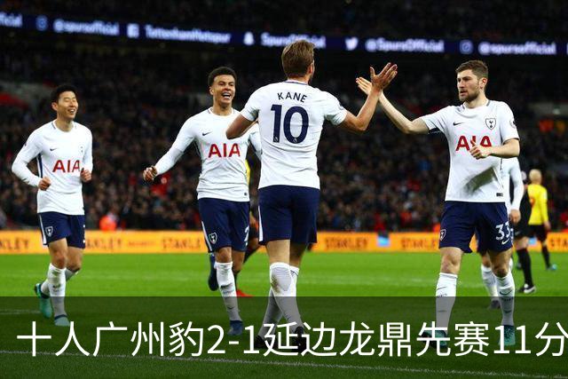 十人广州豹2-1延边龙鼎先赛11分领跑 尼康点射+造乌龙卡洛斯染红