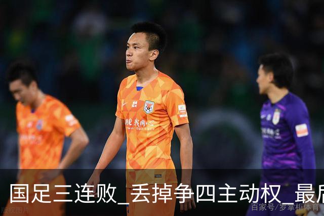 国足三连败 丢掉争四主动权 最后两场必须全胜
