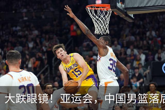 大跌眼镜！亚运会，中国男篮落后日本队19分！特殊的日子真添堵！