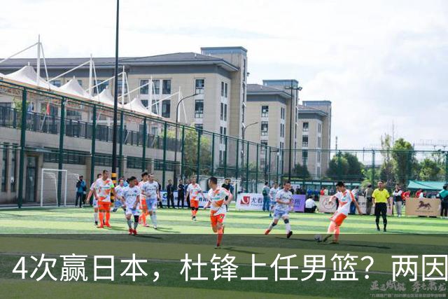 4次赢日本，杜锋上任男篮？两因素关键，曾主动请缨，曾大胜33分